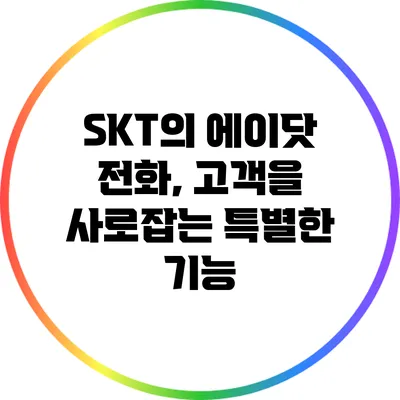 SKT의 에이닷 전화, 고객을 사로잡는 특별한 기능