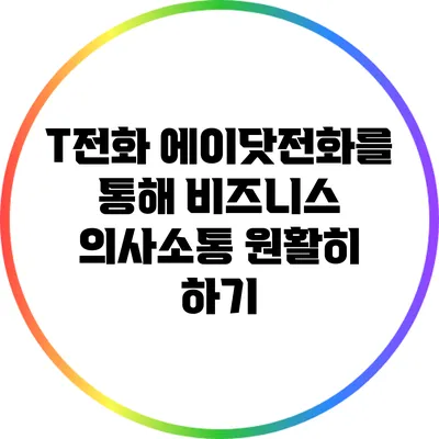 T전화 에이닷전화를 통해 비즈니스 의사소통 원활히 하기