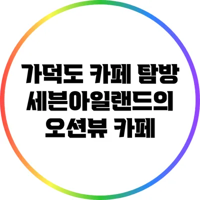 가덕도 카페 탐방: 세븐아일랜드의 오션뷰 카페