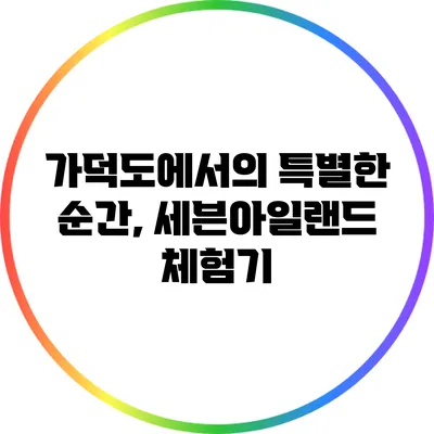 가덕도에서의 특별한 순간, 세븐아일랜드 체험기