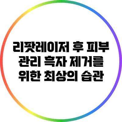 리팟레이저 후 피부 관리: 흑자 제거를 위한 최상의 습관