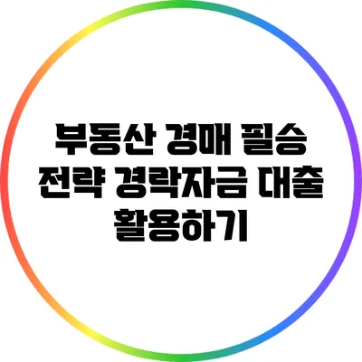 부동산 경매 필승 전략: 경락자금 대출 활용하기