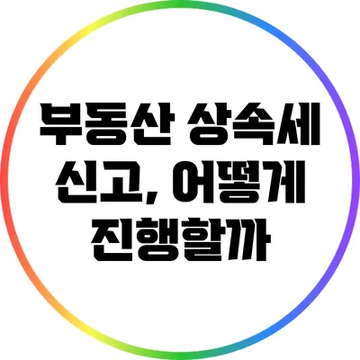 부동산 상속세 신고, 어떻게 진행할까?