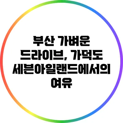 부산 가벼운 드라이브, 가덕도 세븐아일랜드에서의 여유