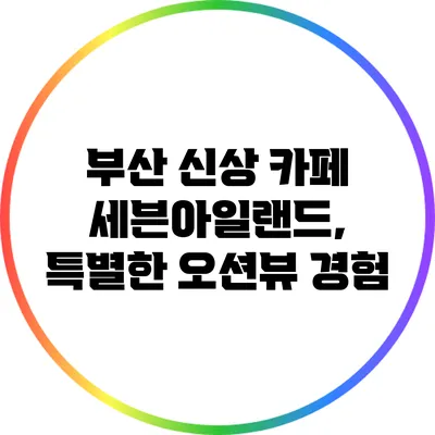 부산 신상 카페 세븐아일랜드, 특별한 오션뷰 경험