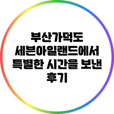 부산가덕도 세븐아일랜드에서 특별한 시간을 보낸 후기