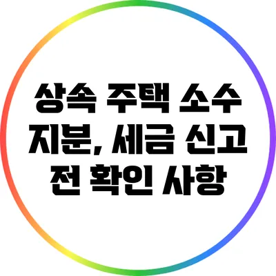 상속 주택 소수 지분, 세금 신고 전 확인 사항