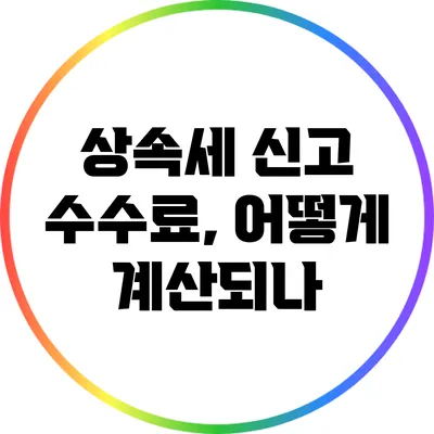 상속세 신고 수수료, 어떻게 계산되나?