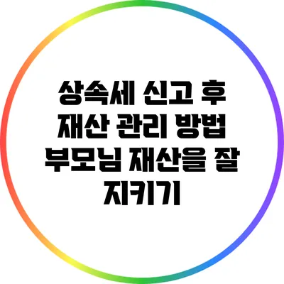 상속세 신고 후 재산 관리 방법: 부모님 재산을 잘 지키기