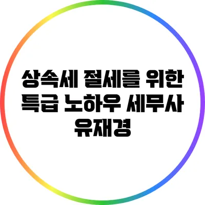 상속세 절세를 위한 특급 노하우: 세무사 유재경