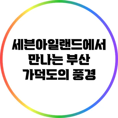 세븐아일랜드에서 만나는 부산 가덕도의 풍경