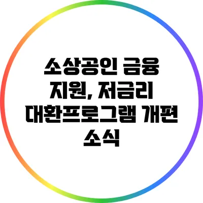 소상공인 금융 지원, 저금리 대환프로그램 개편 소식