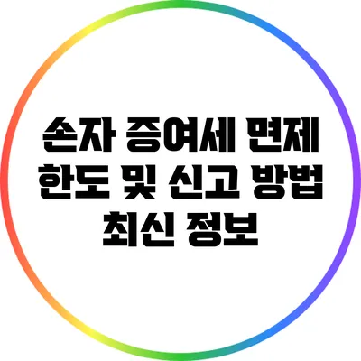 손자 증여세 면제 한도 및 신고 방법 최신 정보