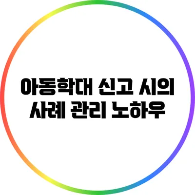 아동학대 신고 시의 사례 관리 노하우