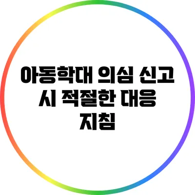 아동학대 의심 신고 시 적절한 대응 지침