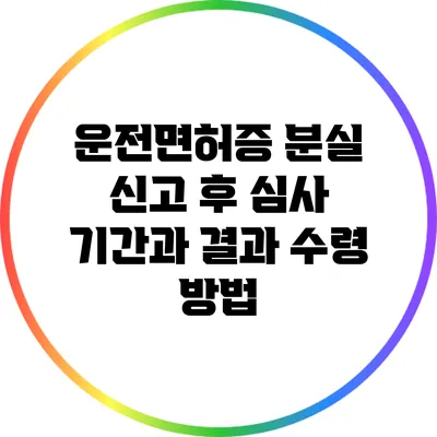 운전면허증 분실 신고 후 심사 기간과 결과 수령 방법