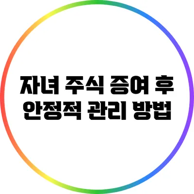 자녀 주식 증여 후 안정적 관리 방법