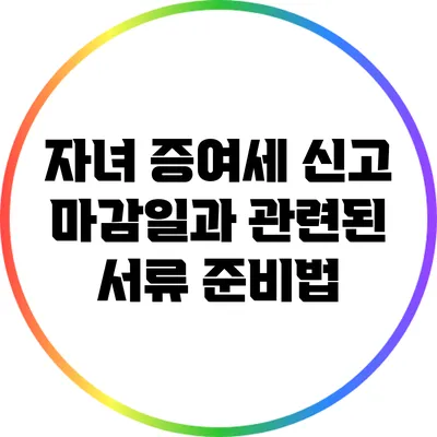 자녀 증여세 신고 마감일과 관련된 서류 준비법