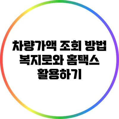 차량가액 조회 방법: 복지로와 홈택스 활용하기