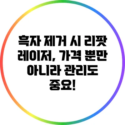 흑자 제거 시 리팟 레이저, 가격 뿐만 아니라 관리도 중요!