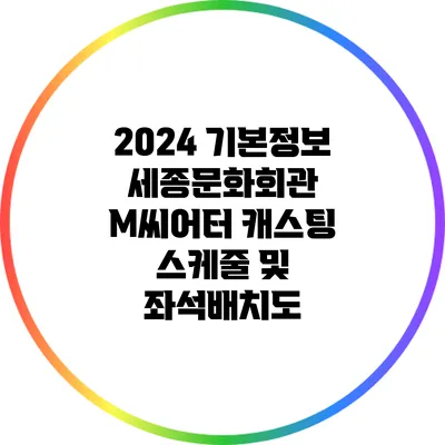 2024 기본정보: 세종문화회관 M씨어터 캐스팅 스케줄 및 좌석배치도