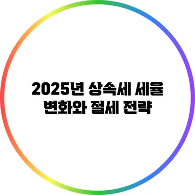 2025년 상속세 세율 변화와 절세 전략