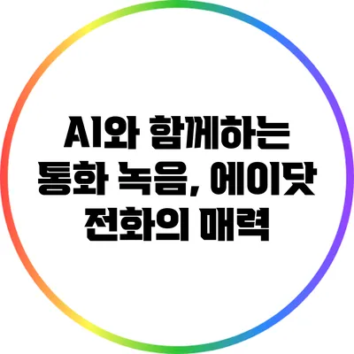 AI와 함께하는 통화 녹음, 에이닷 전화의 매력