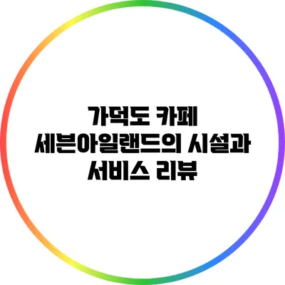 가덕도 카페 세븐아일랜드의 시설과 서비스 리뷰