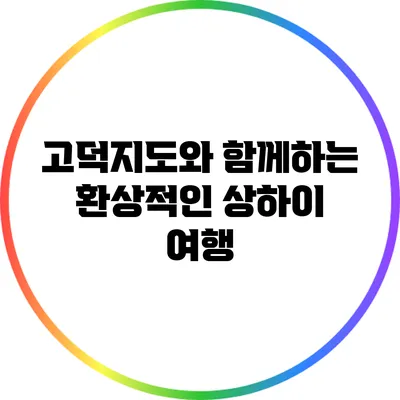 고덕지도와 함께하는 환상적인 상하이 여행