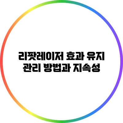 리팟레이저 효과 유지 관리 방법과 지속성