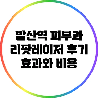 발산역 피부과 리팟레이저 후기: 효과와 비용