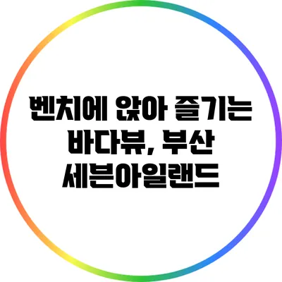 벤치에 앉아 즐기는 바다뷰, 부산 세븐아일랜드