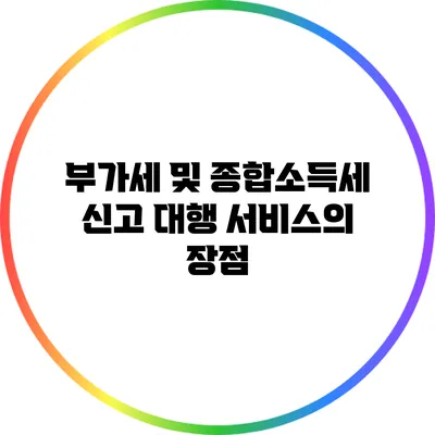 부가세 및 종합소득세 신고 대행 서비스의 장점