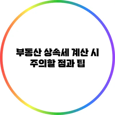 부동산 상속세 계산 시 주의할 점과 팁