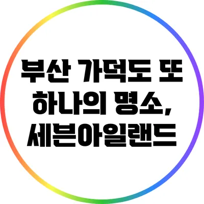 부산 가덕도 또 하나의 명소, 세븐아일랜드