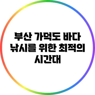 부산 가덕도 바다 낚시를 위한 최적의 시간대