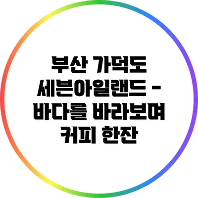 부산 가덕도 세븐아일랜드 - 바다를 바라보며 커피 한잔