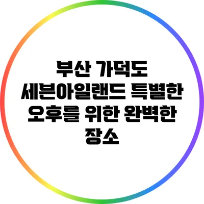 부산 가덕도 세븐아일랜드: 특별한 오후를 위한 완벽한 장소