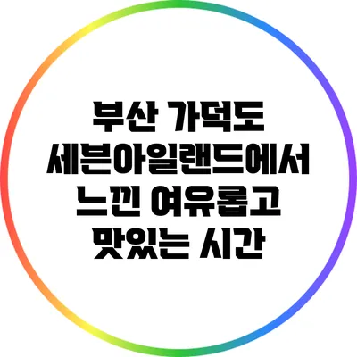 부산 가덕도 세븐아일랜드에서 느낀 여유롭고 맛있는 시간