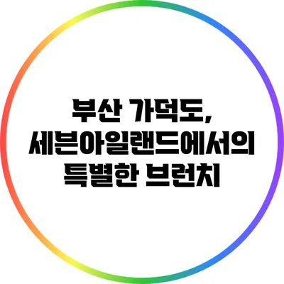 부산 가덕도, 세븐아일랜드에서의 특별한 브런치