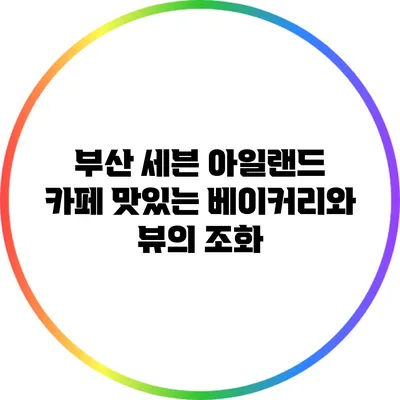 부산 세븐 아일랜드 카페: 맛있는 베이커리와 뷰의 조화