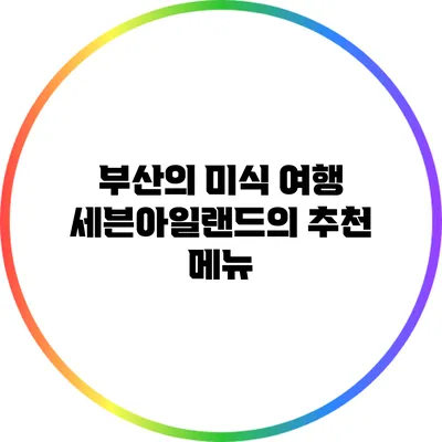 부산의 미식 여행: 세븐아일랜드의 추천 메뉴