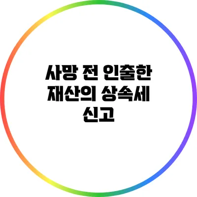 사망 전 인출한 재산의 상속세 신고