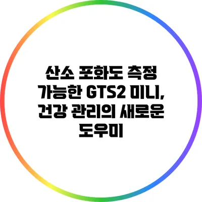 산소 포화도 측정 가능한 GTS2 미니, 건강 관리의 새로운 도우미