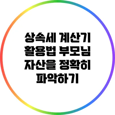 상속세 계산기 활용법: 부모님 자산을 정확히 파악하기