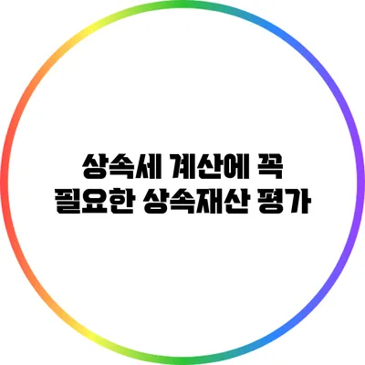 상속세 계산에 꼭 필요한 상속재산 평가