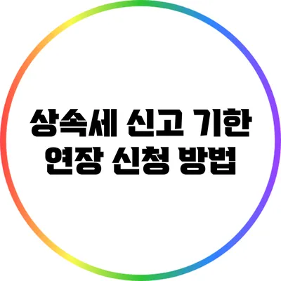 상속세 신고 기한 연장 신청 방법