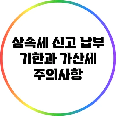 상속세 신고 납부 기한과 가산세 주의사항