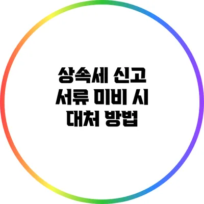 상속세 신고 서류 미비 시 대처 방법