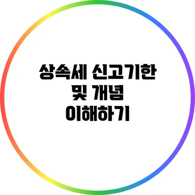 상속세 신고기한 및 개념 이해하기